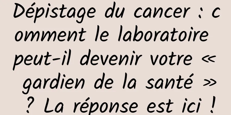 Dépistage du cancer : comment le laboratoire peut-il devenir votre « gardien de la santé » ? La réponse est ici !