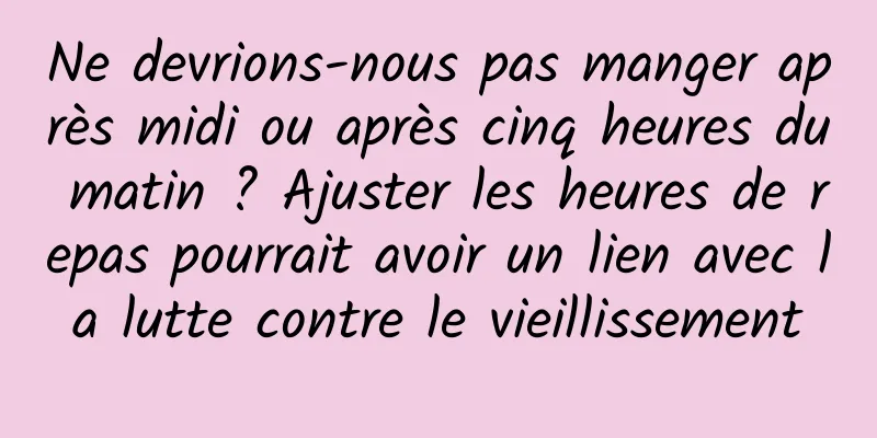 Ne devrions-nous pas manger après midi ou après cinq heures du matin ? Ajuster les heures de repas pourrait avoir un lien avec la lutte contre le vieillissement
