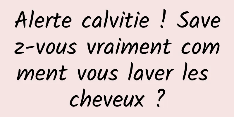 Alerte calvitie ! Savez-vous vraiment comment vous laver les cheveux ?