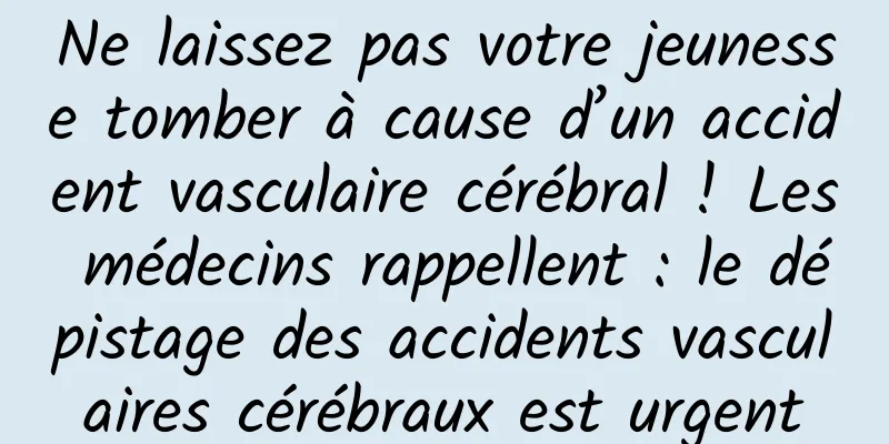Ne laissez pas votre jeunesse tomber à cause d’un accident vasculaire cérébral ! Les médecins rappellent : le dépistage des accidents vasculaires cérébraux est urgent