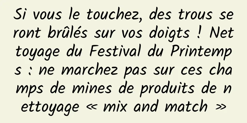 Si vous le touchez, des trous seront brûlés sur vos doigts ! Nettoyage du Festival du Printemps : ne marchez pas sur ces champs de mines de produits de nettoyage « mix and match »