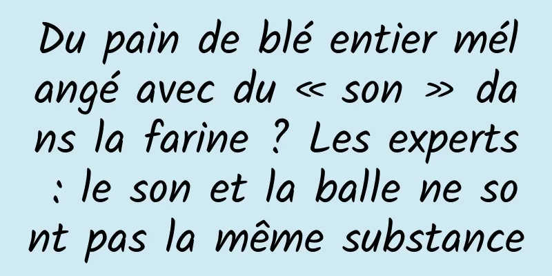 Du pain de blé entier mélangé avec du « son » dans la farine ? Les experts : le son et la balle ne sont pas la même substance
