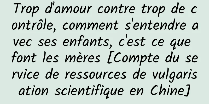 Trop d'amour contre trop de contrôle, comment s'entendre avec ses enfants, c'est ce que font les mères [Compte du service de ressources de vulgarisation scientifique en Chine]