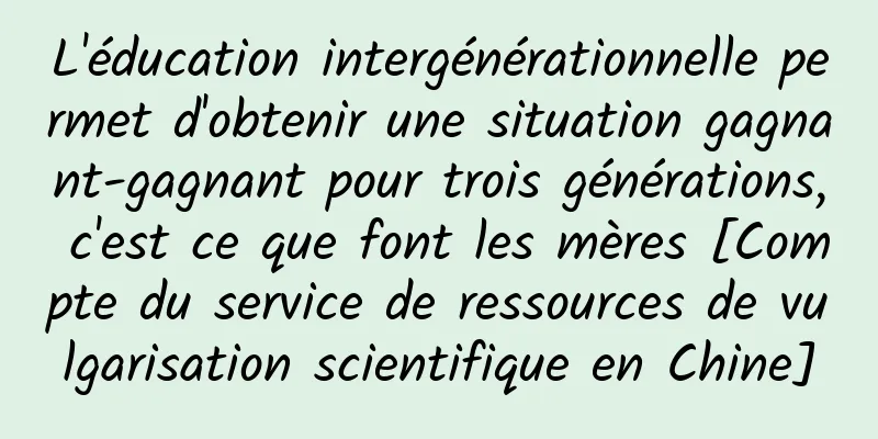 L'éducation intergénérationnelle permet d'obtenir une situation gagnant-gagnant pour trois générations, c'est ce que font les mères [Compte du service de ressources de vulgarisation scientifique en Chine]