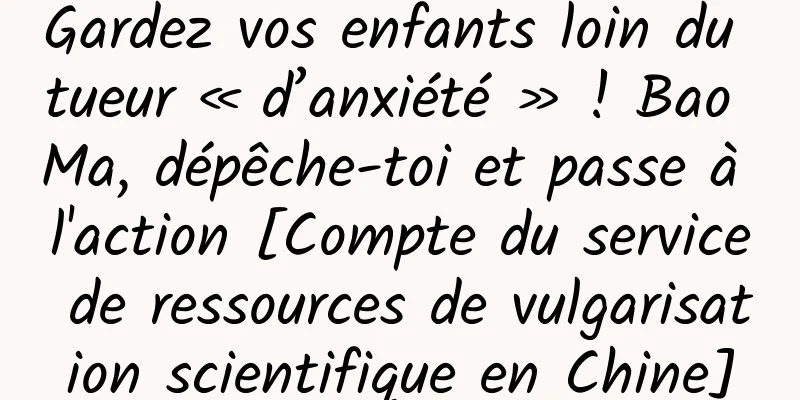 Gardez vos enfants loin du tueur « d’anxiété » ! Bao Ma, dépêche-toi et passe à l'action [Compte du service de ressources de vulgarisation scientifique en Chine]