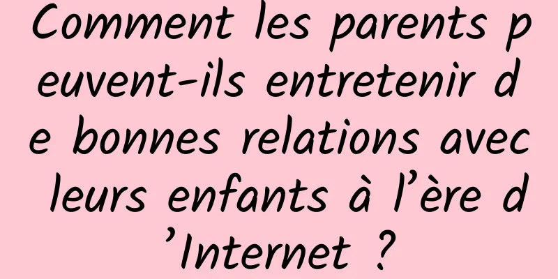 Comment les parents peuvent-ils entretenir de bonnes relations avec leurs enfants à l’ère d’Internet ?