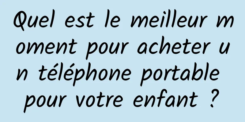 Quel est le meilleur moment pour acheter un téléphone portable pour votre enfant ?