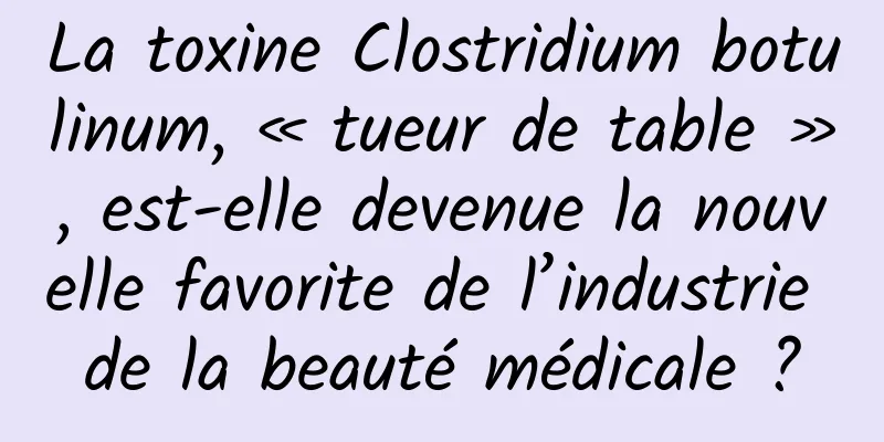 La toxine Clostridium botulinum, « tueur de table », est-elle devenue la nouvelle favorite de l’industrie de la beauté médicale ?