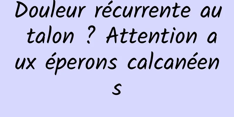 Douleur récurrente au talon ? Attention aux éperons calcanéens