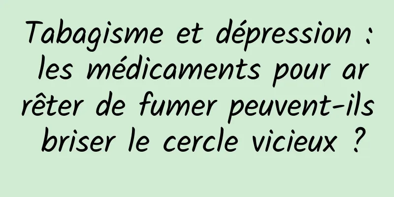 Tabagisme et dépression : les médicaments pour arrêter de fumer peuvent-ils briser le cercle vicieux ?