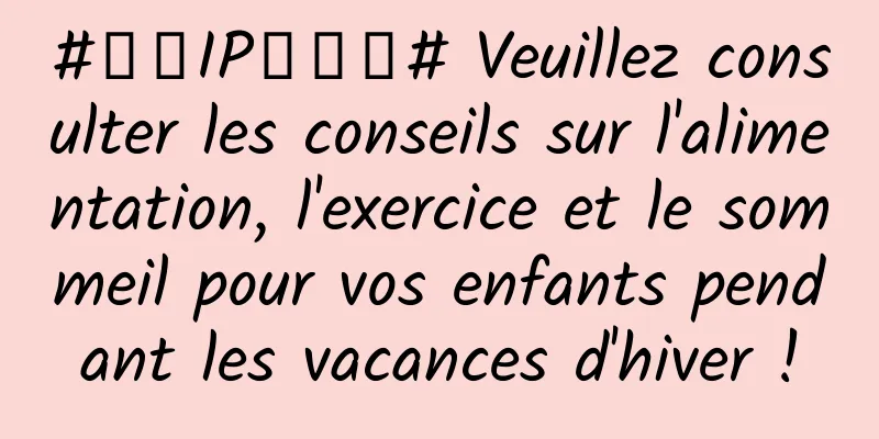 #千万IP创科普# Veuillez consulter les conseils sur l'alimentation, l'exercice et le sommeil pour vos enfants pendant les vacances d'hiver !