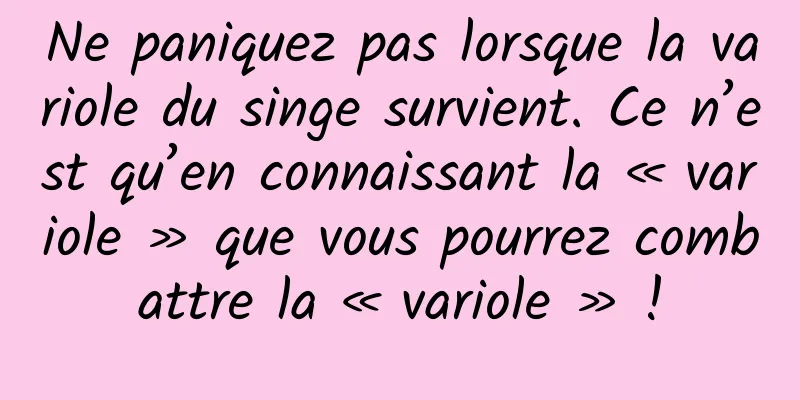Ne paniquez pas lorsque la variole du singe survient. Ce n’est qu’en connaissant la « variole » que vous pourrez combattre la « variole » !