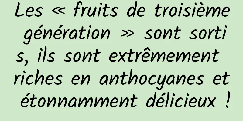 Les « fruits de troisième génération » sont sortis, ils sont extrêmement riches en anthocyanes et étonnamment délicieux !