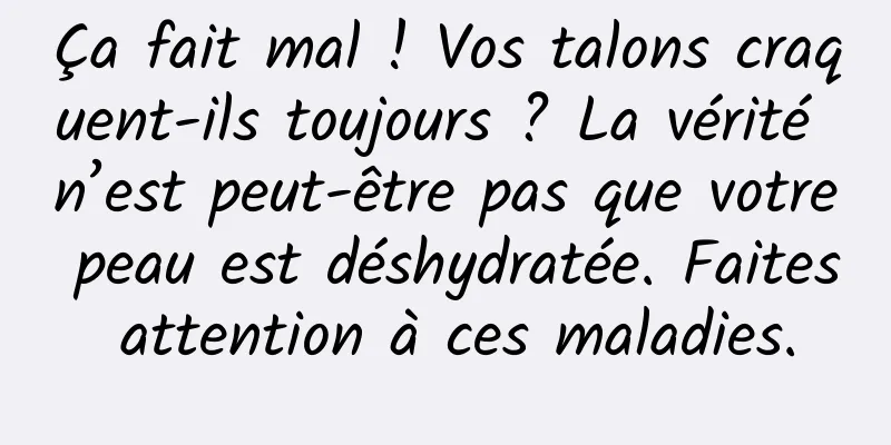 Ça fait mal ! Vos talons craquent-ils toujours ? La vérité n’est peut-être pas que votre peau est déshydratée. Faites attention à ces maladies.