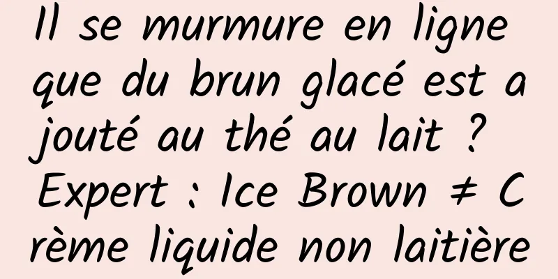 Il se murmure en ligne que du brun glacé est ajouté au thé au lait ? Expert : Ice Brown ≠ Crème liquide non laitière