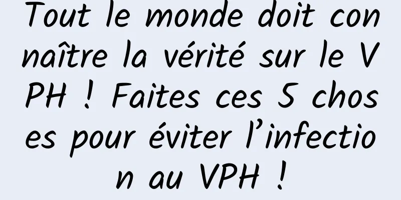 Tout le monde doit connaître la vérité sur le VPH ! Faites ces 5 choses pour éviter l’infection au VPH !