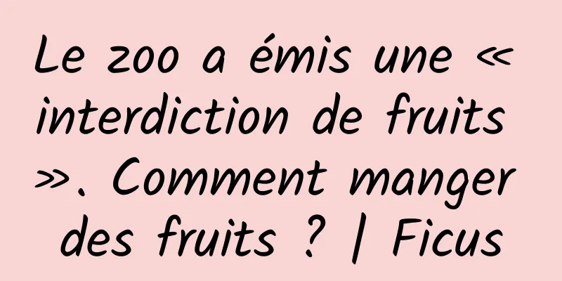 Le zoo a émis une « interdiction de fruits ». Comment manger des fruits ? | Ficus