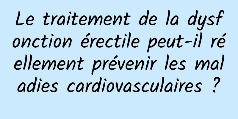 Le traitement de la dysfonction érectile peut-il réellement prévenir les maladies cardiovasculaires ?