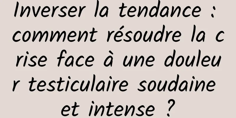 Inverser la tendance : comment résoudre la crise face à une douleur testiculaire soudaine et intense ?