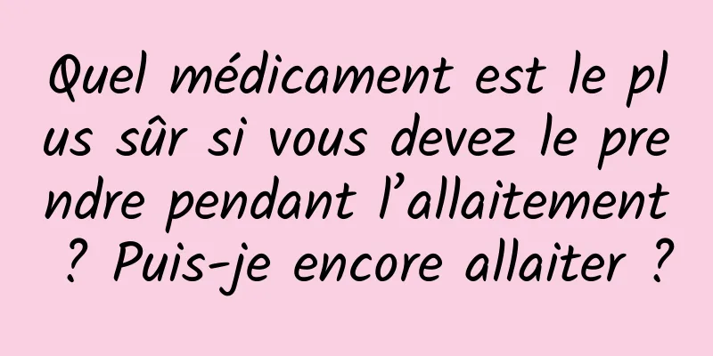 Quel médicament est le plus sûr si vous devez le prendre pendant l’allaitement ? Puis-je encore allaiter ?
