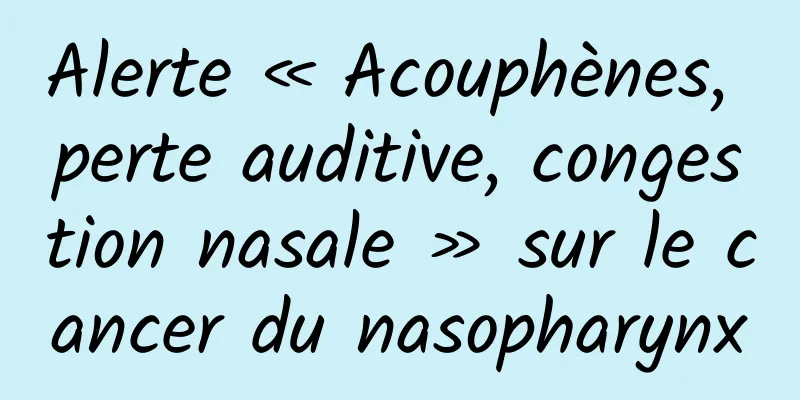 Alerte « Acouphènes, perte auditive, congestion nasale » sur le cancer du nasopharynx