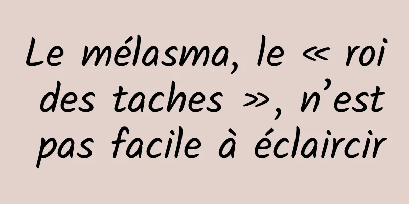 Le mélasma, le « roi des taches », n’est pas facile à éclaircir