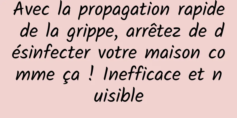 Avec la propagation rapide de la grippe, arrêtez de désinfecter votre maison comme ça ! Inefficace et nuisible