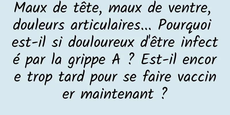 Maux de tête, maux de ventre, douleurs articulaires... Pourquoi est-il si douloureux d'être infecté par la grippe A ? Est-il encore trop tard pour se faire vacciner maintenant ?
