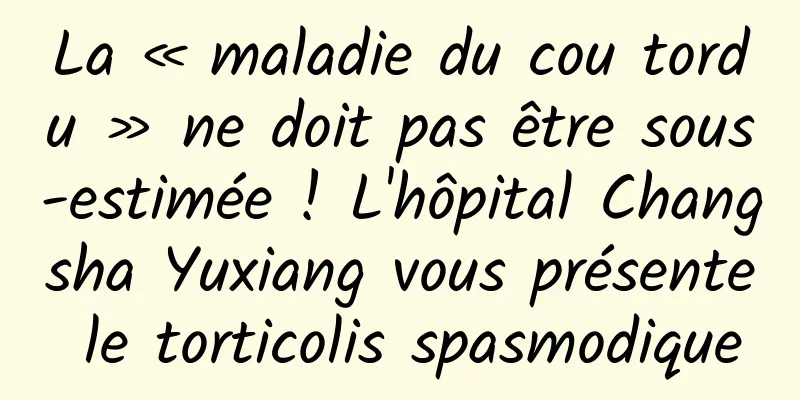 La « maladie du cou tordu » ne doit pas être sous-estimée ! L'hôpital Changsha Yuxiang vous présente le torticolis spasmodique