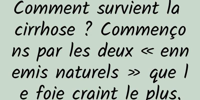 Comment survient la cirrhose ? Commençons par les deux « ennemis naturels » que le foie craint le plus.