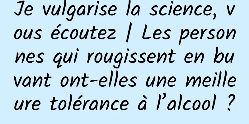Je vulgarise la science, vous écoutez | Les personnes qui rougissent en buvant ont-elles une meilleure tolérance à l’alcool ?