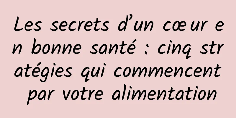 Les secrets d’un cœur en bonne santé : cinq stratégies qui commencent par votre alimentation