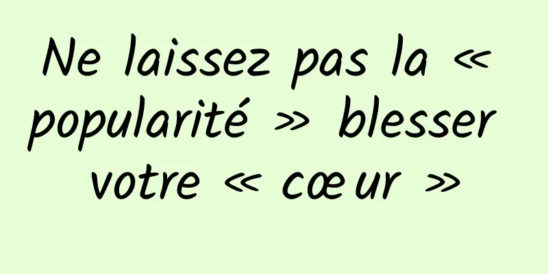 Ne laissez pas la « popularité » blesser votre « cœur »