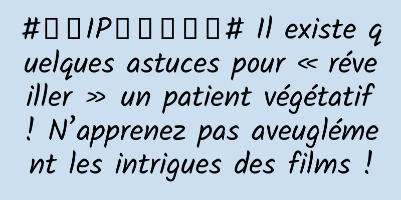 #千万IP创科学热门# Il existe quelques astuces pour « réveiller » un patient végétatif ! N’apprenez pas aveuglément les intrigues des films !