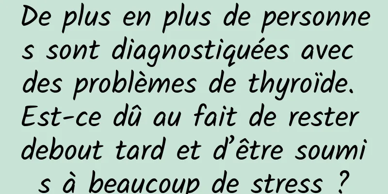 De plus en plus de personnes sont diagnostiquées avec des problèmes de thyroïde. Est-ce dû au fait de rester debout tard et d’être soumis à beaucoup de stress ?