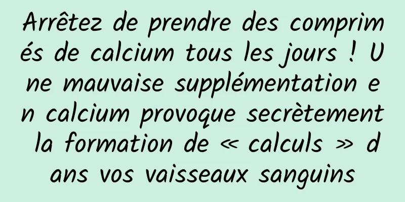 Arrêtez de prendre des comprimés de calcium tous les jours ! Une mauvaise supplémentation en calcium provoque secrètement la formation de « calculs » dans vos vaisseaux sanguins
