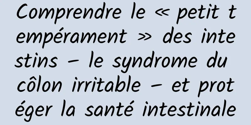 Comprendre le « petit tempérament » des intestins – le syndrome du côlon irritable – et protéger la santé intestinale