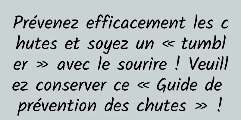 Prévenez efficacement les chutes et soyez un « tumbler » avec le sourire ! Veuillez conserver ce « Guide de prévention des chutes » !