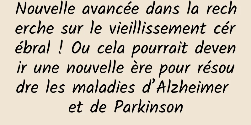 Nouvelle avancée dans la recherche sur le vieillissement cérébral ! Ou cela pourrait devenir une nouvelle ère pour résoudre les maladies d’Alzheimer et de Parkinson