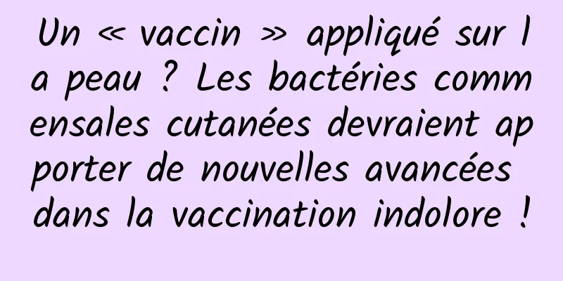 Un « vaccin » appliqué sur la peau ? Les bactéries commensales cutanées devraient apporter de nouvelles avancées dans la vaccination indolore !