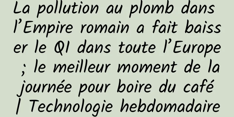 La pollution au plomb dans l’Empire romain a fait baisser le QI dans toute l’Europe ; le meilleur moment de la journée pour boire du café | Technologie hebdomadaire