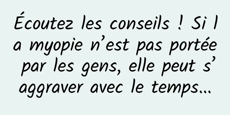 Écoutez les conseils ! Si la myopie n’est pas portée par les gens, elle peut s’aggraver avec le temps...