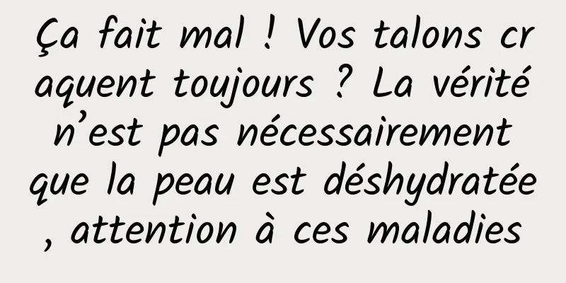 Ça fait mal ! Vos talons craquent toujours ? La vérité n’est pas nécessairement que la peau est déshydratée, attention à ces maladies