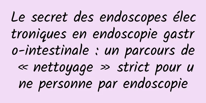Le secret des endoscopes électroniques en endoscopie gastro-intestinale : un parcours de « nettoyage » strict pour une personne par endoscopie