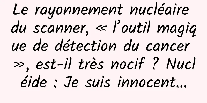 Le rayonnement nucléaire du scanner, « l’outil magique de détection du cancer », est-il très nocif ? Nucléide : Je suis innocent...