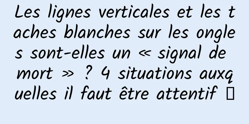 Les lignes verticales et les taches blanches sur les ongles sont-elles un « signal de mort » ? 4 situations auxquelles il faut être attentif →