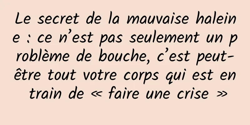 Le secret de la mauvaise haleine : ce n’est pas seulement un problème de bouche, c’est peut-être tout votre corps qui est en train de « faire une crise »
