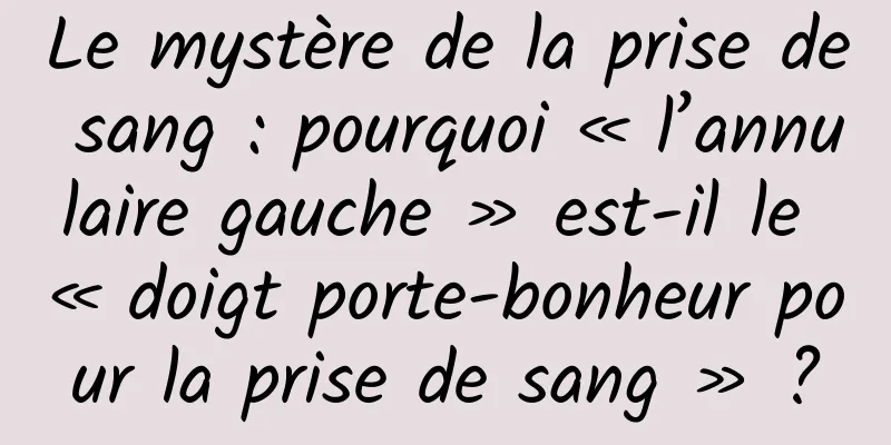 Le mystère de la prise de sang : pourquoi « l’annulaire gauche » est-il le « doigt porte-bonheur pour la prise de sang » ?