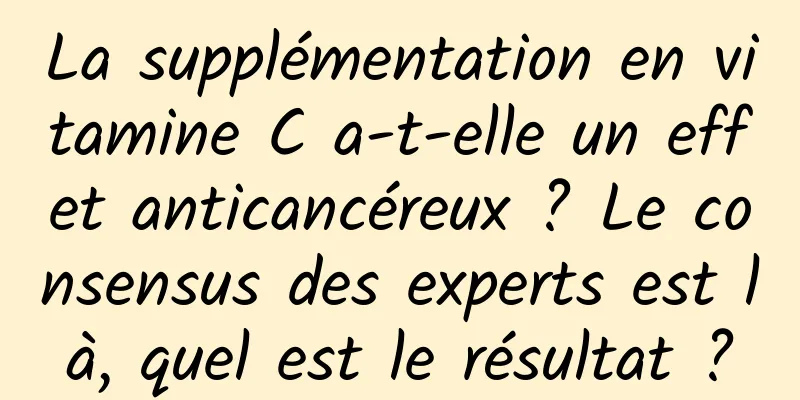 La supplémentation en vitamine C a-t-elle un effet anticancéreux ? Le consensus des experts est là, quel est le résultat ?