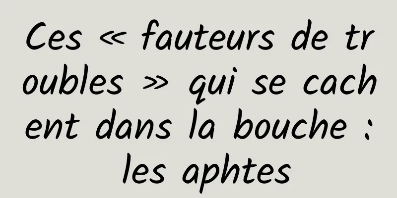 Ces « fauteurs de troubles » qui se cachent dans la bouche : les aphtes